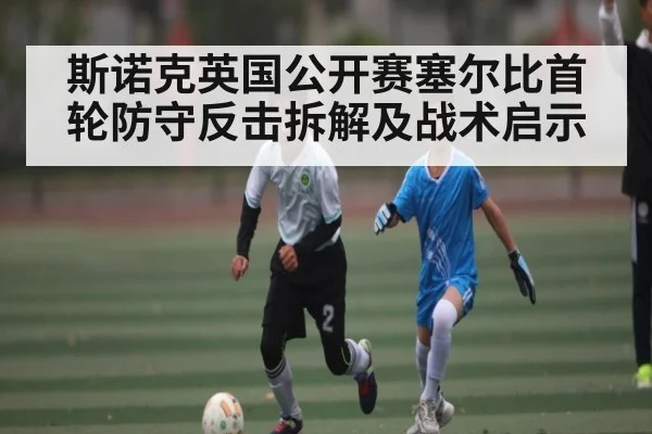 斯诺克英国公开赛塞尔比首轮防守反击拆解及战术启示