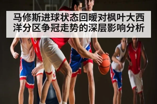 马修斯进球状态回暖对枫叶大西洋分区争冠走势的深层影响分析