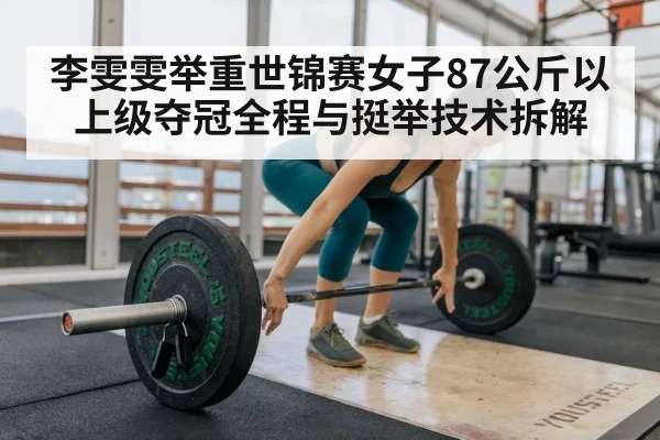 李雯雯举重世锦赛女子87公斤以上级夺冠全程与挺举技术拆解